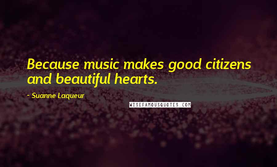 Suanne Laqueur Quotes: Because music makes good citizens and beautiful hearts.