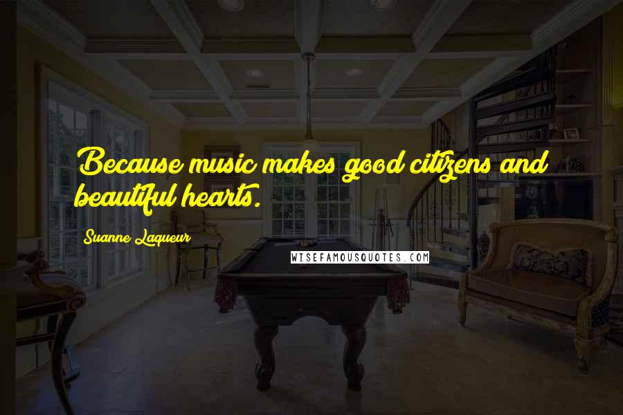 Suanne Laqueur Quotes: Because music makes good citizens and beautiful hearts.