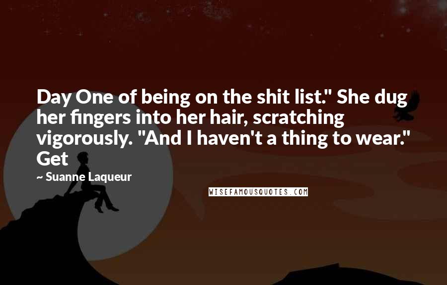 Suanne Laqueur Quotes: Day One of being on the shit list." She dug her fingers into her hair, scratching vigorously. "And I haven't a thing to wear." Get