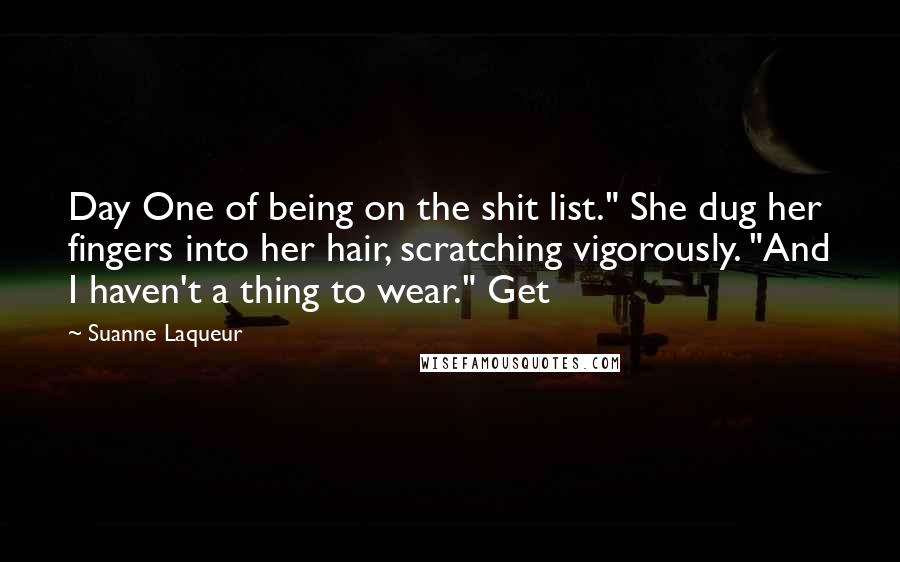 Suanne Laqueur Quotes: Day One of being on the shit list." She dug her fingers into her hair, scratching vigorously. "And I haven't a thing to wear." Get