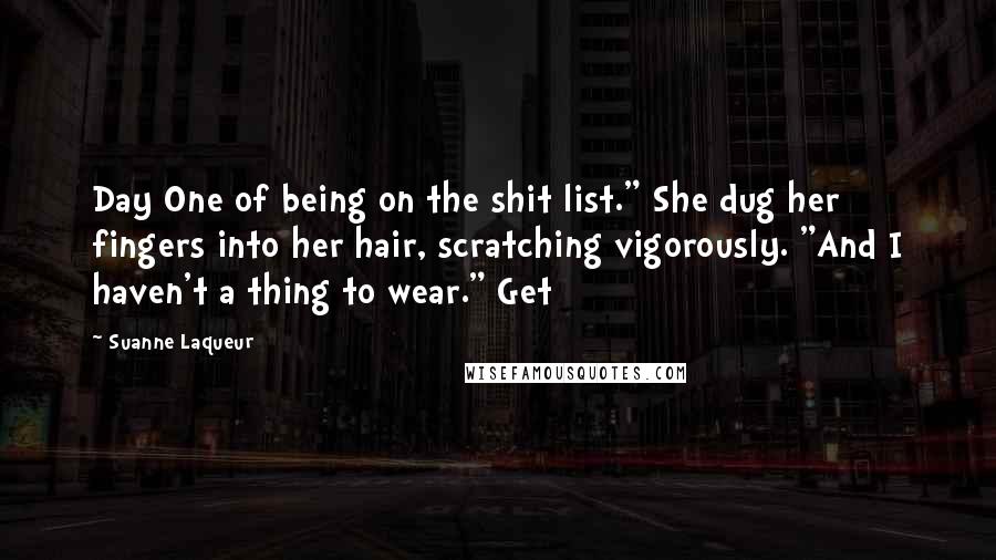 Suanne Laqueur Quotes: Day One of being on the shit list." She dug her fingers into her hair, scratching vigorously. "And I haven't a thing to wear." Get