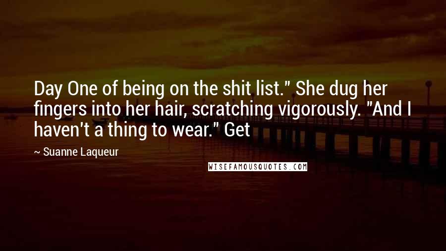 Suanne Laqueur Quotes: Day One of being on the shit list." She dug her fingers into her hair, scratching vigorously. "And I haven't a thing to wear." Get