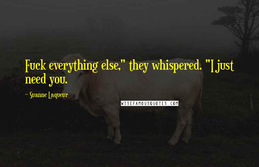 Suanne Laqueur Quotes: Fuck everything else," they whispered. "I just need you.