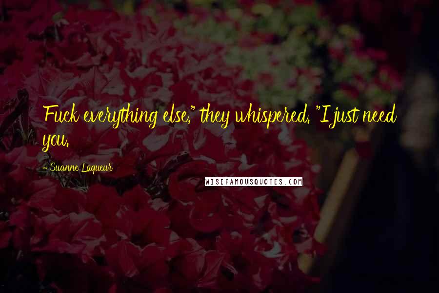 Suanne Laqueur Quotes: Fuck everything else," they whispered. "I just need you.