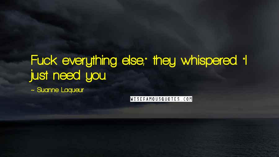 Suanne Laqueur Quotes: Fuck everything else," they whispered. "I just need you.