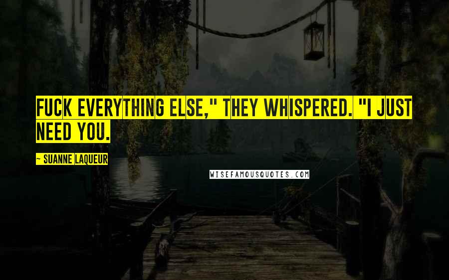 Suanne Laqueur Quotes: Fuck everything else," they whispered. "I just need you.