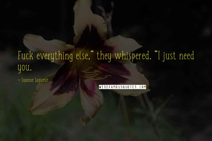 Suanne Laqueur Quotes: Fuck everything else," they whispered. "I just need you.