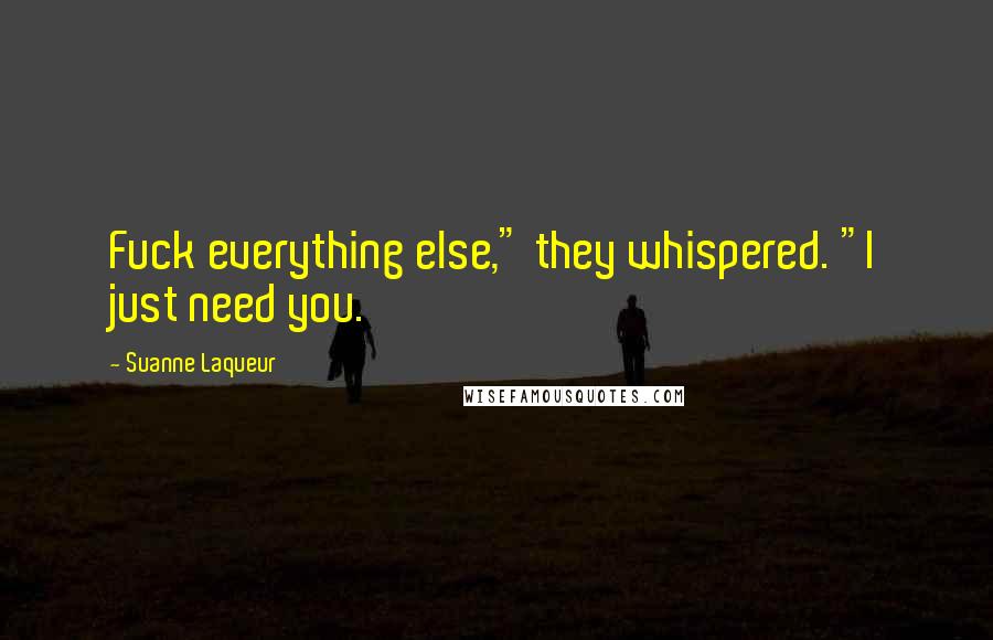 Suanne Laqueur Quotes: Fuck everything else," they whispered. "I just need you.