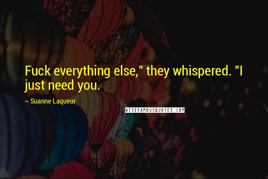 Suanne Laqueur Quotes: Fuck everything else," they whispered. "I just need you.