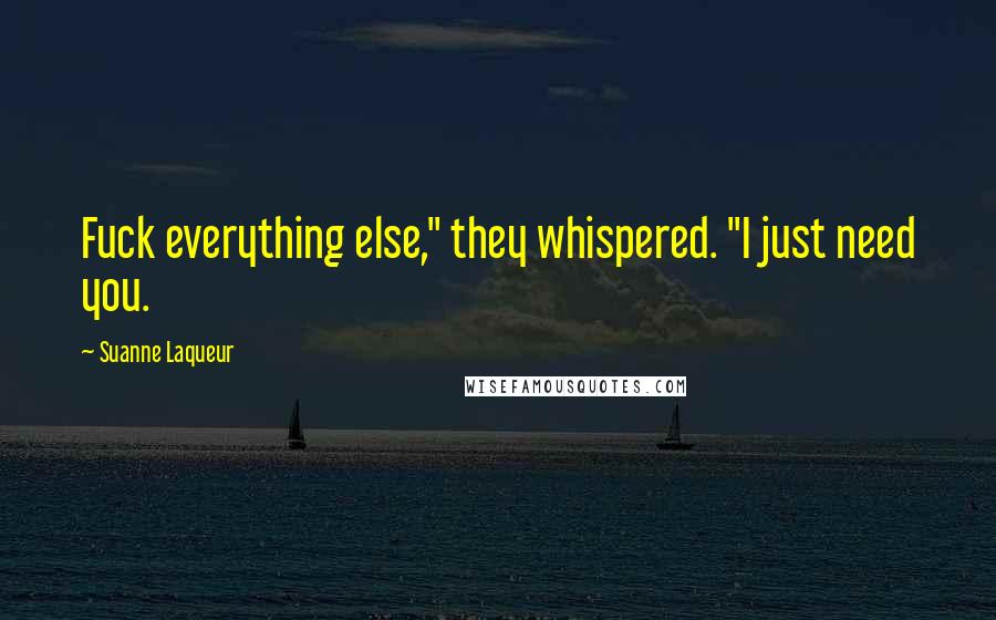 Suanne Laqueur Quotes: Fuck everything else," they whispered. "I just need you.
