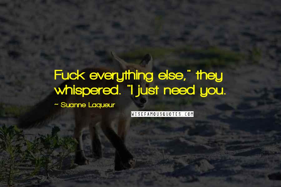 Suanne Laqueur Quotes: Fuck everything else," they whispered. "I just need you.