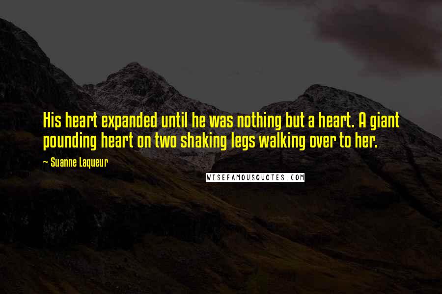 Suanne Laqueur Quotes: His heart expanded until he was nothing but a heart. A giant pounding heart on two shaking legs walking over to her.