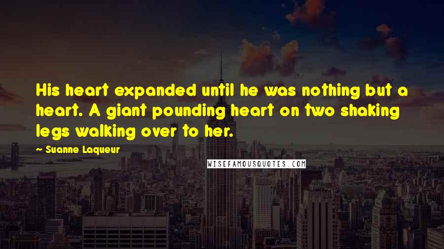 Suanne Laqueur Quotes: His heart expanded until he was nothing but a heart. A giant pounding heart on two shaking legs walking over to her.