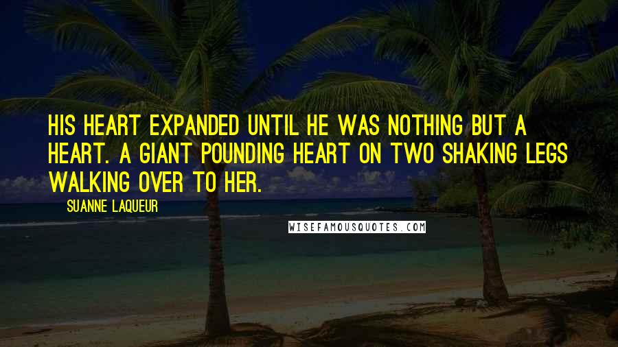 Suanne Laqueur Quotes: His heart expanded until he was nothing but a heart. A giant pounding heart on two shaking legs walking over to her.