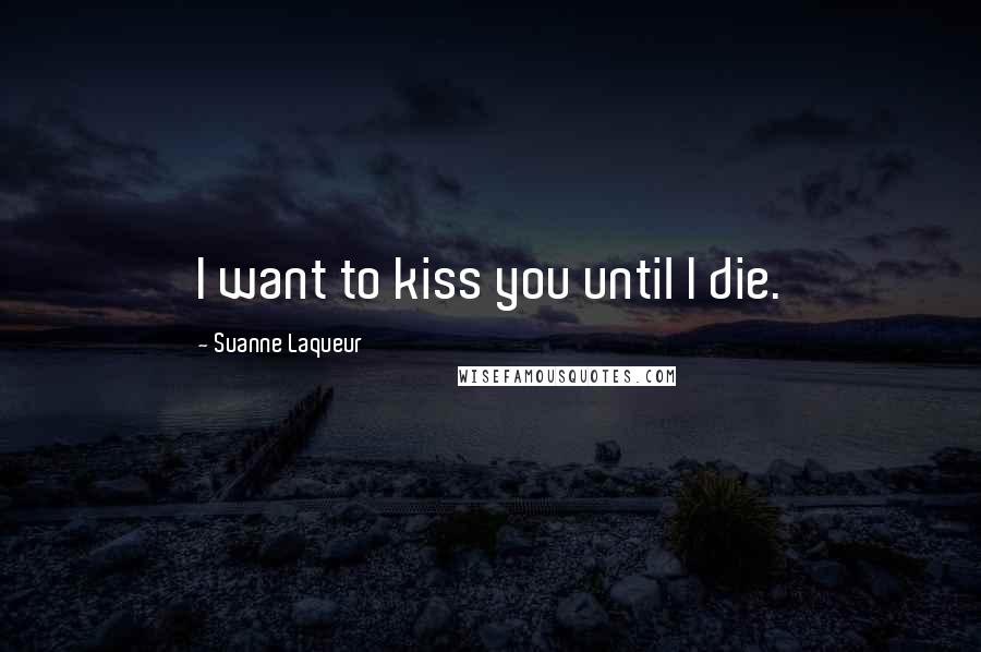 Suanne Laqueur Quotes: I want to kiss you until I die.