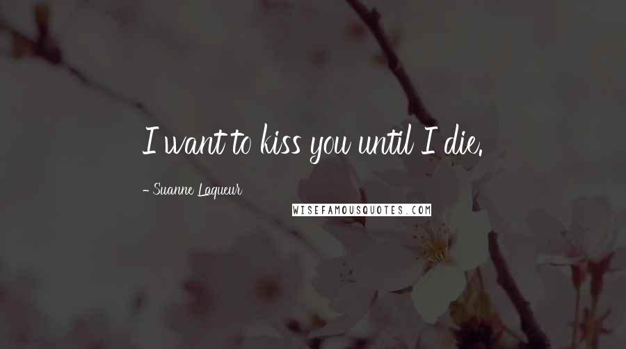 Suanne Laqueur Quotes: I want to kiss you until I die.