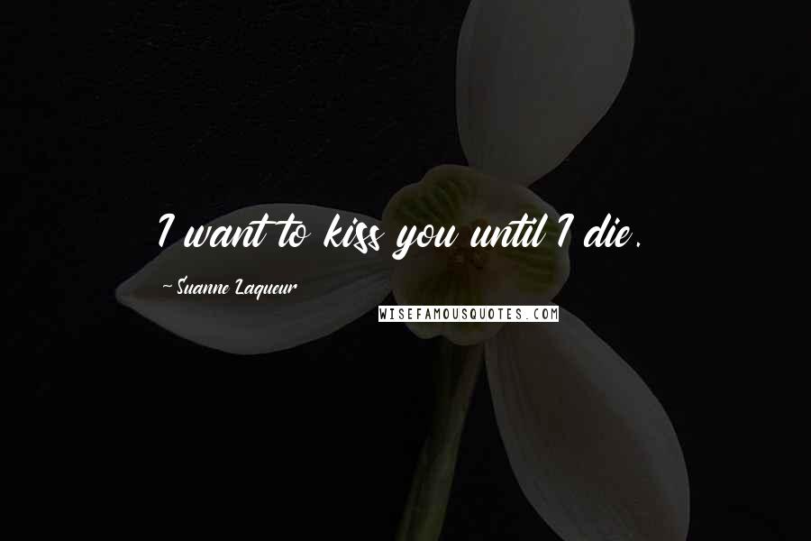 Suanne Laqueur Quotes: I want to kiss you until I die.