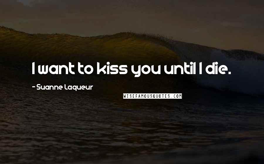 Suanne Laqueur Quotes: I want to kiss you until I die.