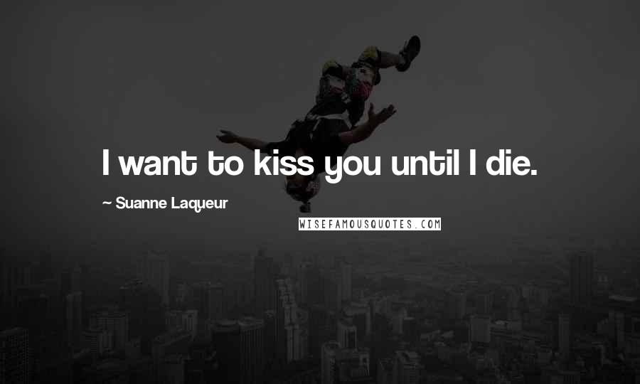 Suanne Laqueur Quotes: I want to kiss you until I die.