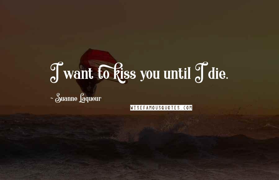 Suanne Laqueur Quotes: I want to kiss you until I die.