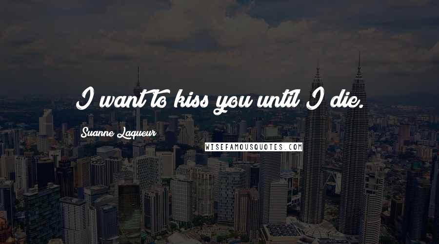 Suanne Laqueur Quotes: I want to kiss you until I die.