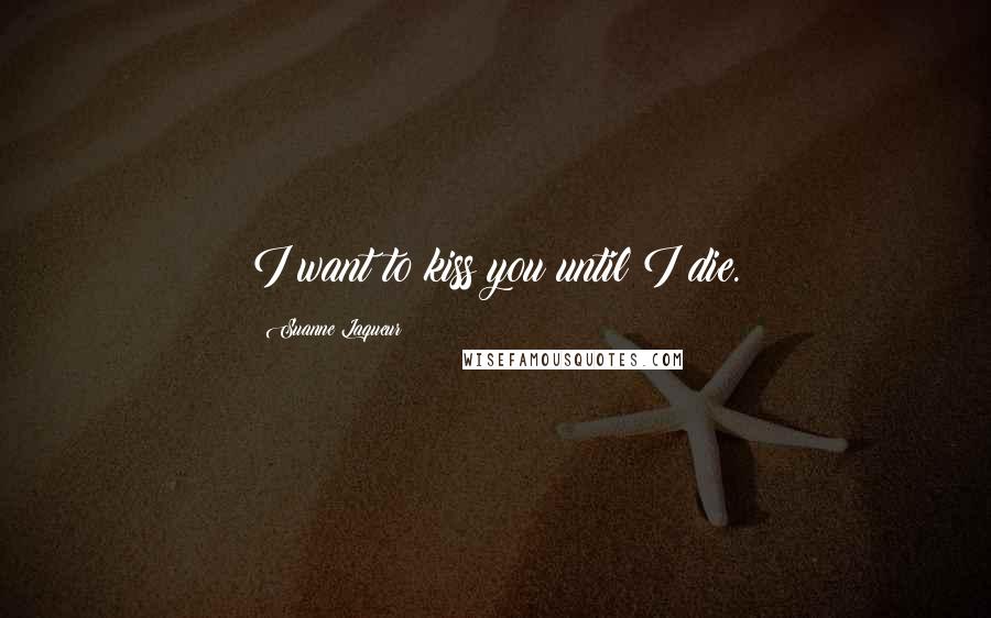 Suanne Laqueur Quotes: I want to kiss you until I die.