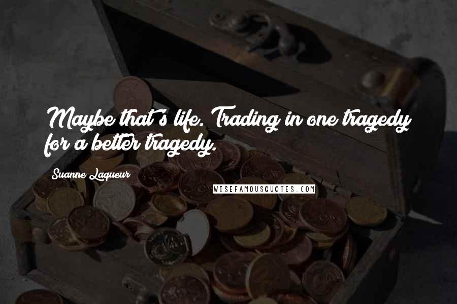 Suanne Laqueur Quotes: Maybe that's life. Trading in one tragedy for a better tragedy.