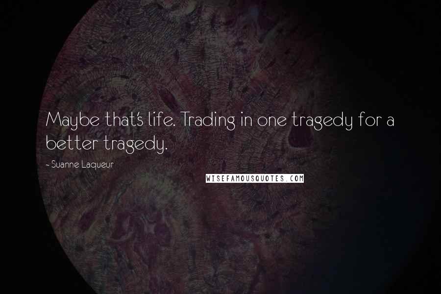 Suanne Laqueur Quotes: Maybe that's life. Trading in one tragedy for a better tragedy.