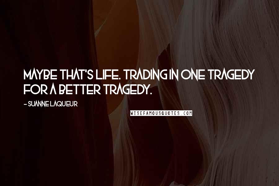 Suanne Laqueur Quotes: Maybe that's life. Trading in one tragedy for a better tragedy.