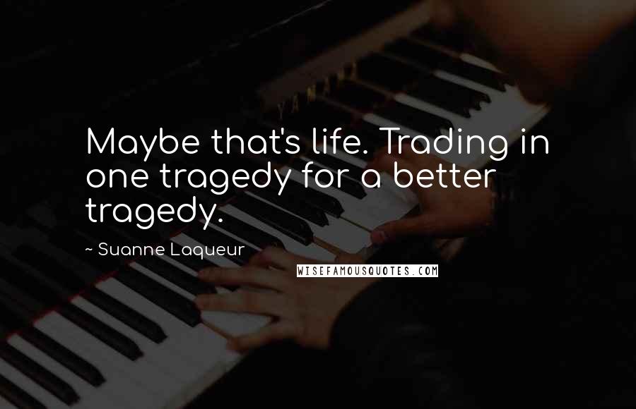 Suanne Laqueur Quotes: Maybe that's life. Trading in one tragedy for a better tragedy.