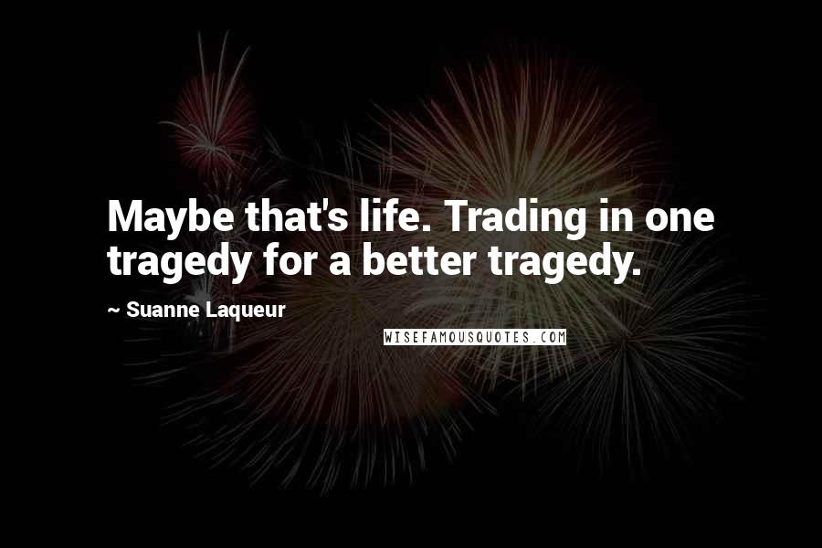 Suanne Laqueur Quotes: Maybe that's life. Trading in one tragedy for a better tragedy.