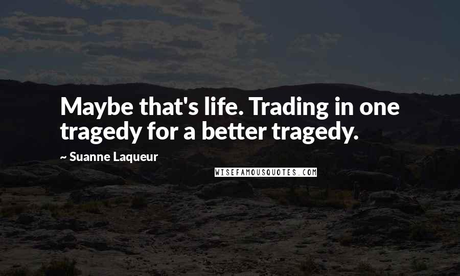 Suanne Laqueur Quotes: Maybe that's life. Trading in one tragedy for a better tragedy.