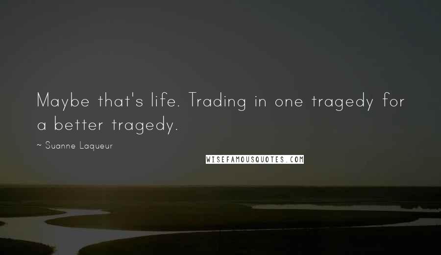 Suanne Laqueur Quotes: Maybe that's life. Trading in one tragedy for a better tragedy.