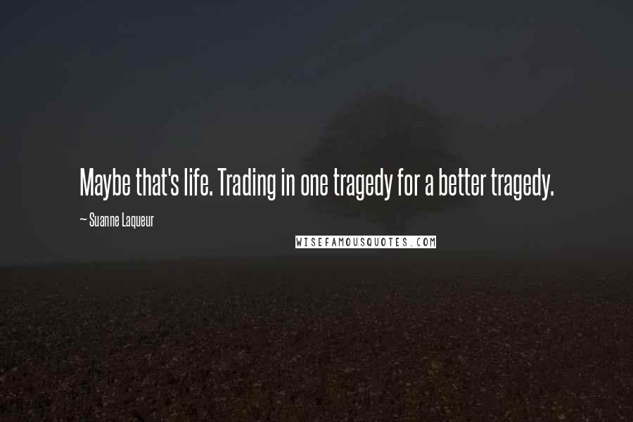 Suanne Laqueur Quotes: Maybe that's life. Trading in one tragedy for a better tragedy.