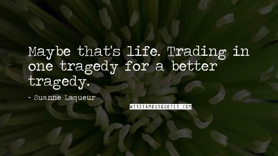 Suanne Laqueur Quotes: Maybe that's life. Trading in one tragedy for a better tragedy.