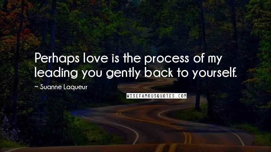 Suanne Laqueur Quotes: Perhaps love is the process of my leading you gently back to yourself.