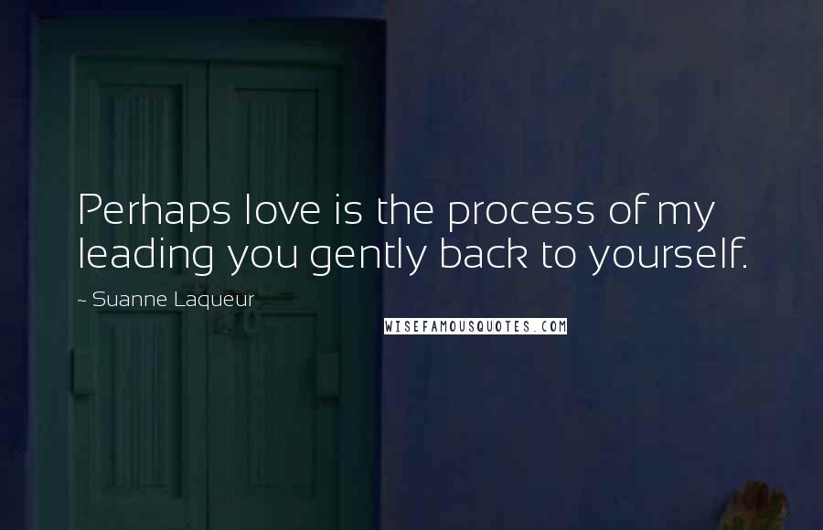 Suanne Laqueur Quotes: Perhaps love is the process of my leading you gently back to yourself.