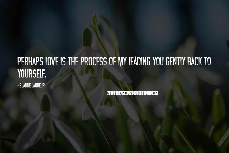 Suanne Laqueur Quotes: Perhaps love is the process of my leading you gently back to yourself.