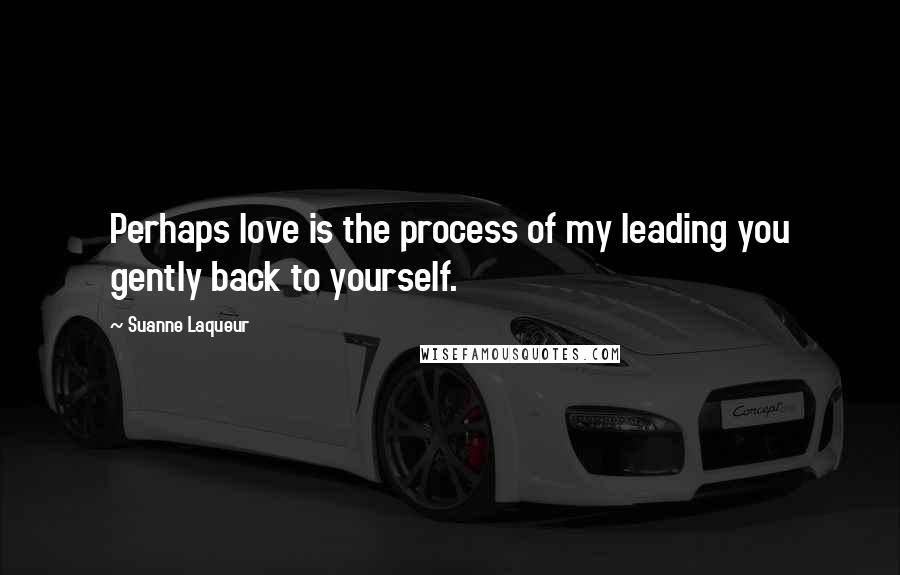 Suanne Laqueur Quotes: Perhaps love is the process of my leading you gently back to yourself.