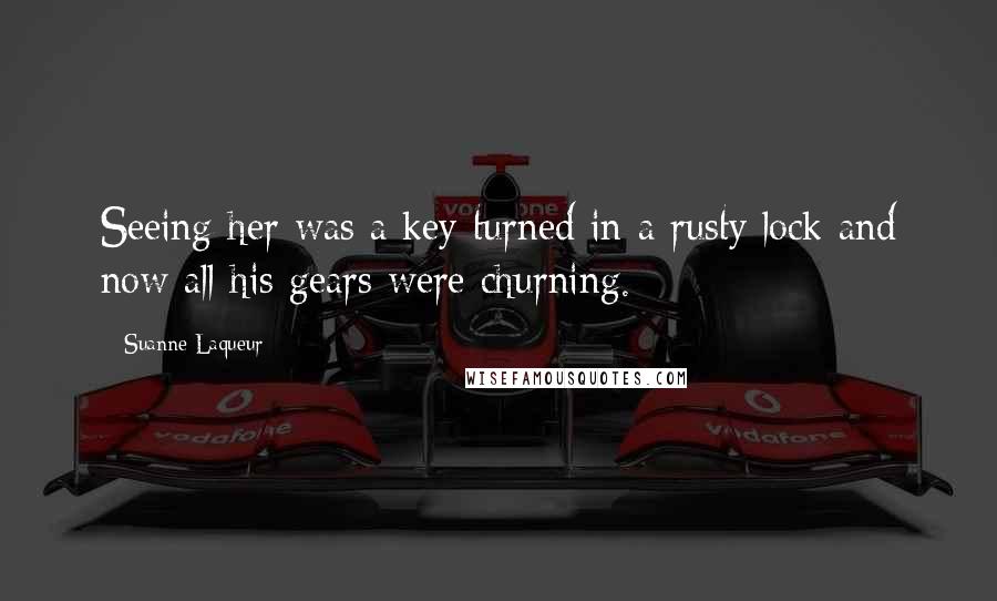 Suanne Laqueur Quotes: Seeing her was a key turned in a rusty lock and now all his gears were churning.