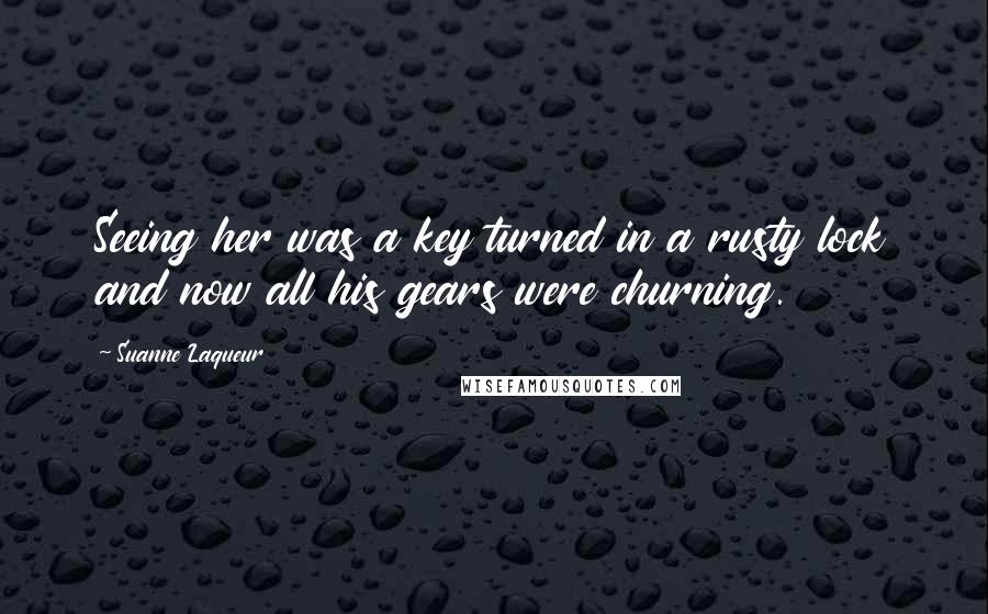 Suanne Laqueur Quotes: Seeing her was a key turned in a rusty lock and now all his gears were churning.