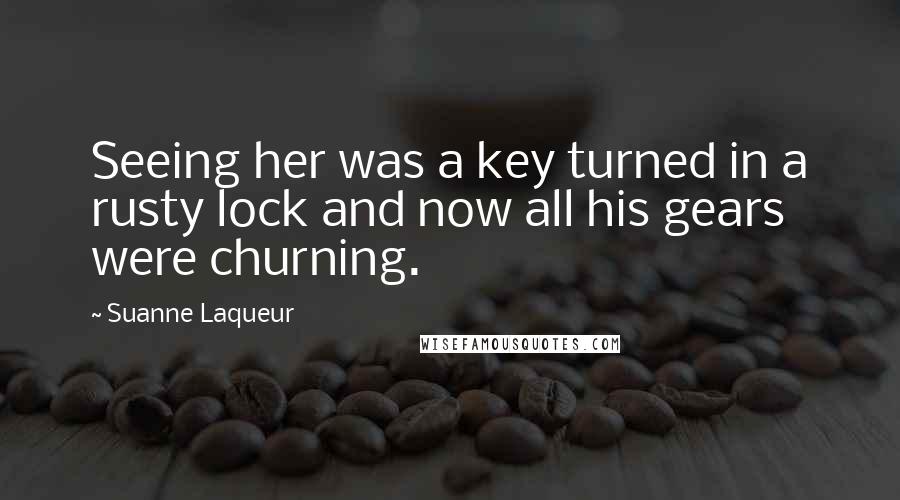 Suanne Laqueur Quotes: Seeing her was a key turned in a rusty lock and now all his gears were churning.