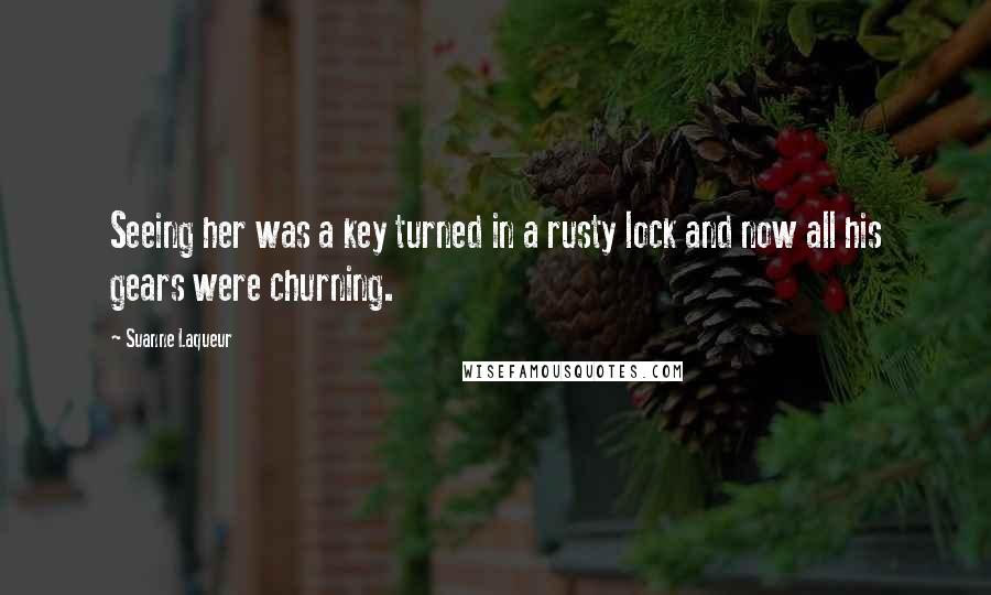 Suanne Laqueur Quotes: Seeing her was a key turned in a rusty lock and now all his gears were churning.