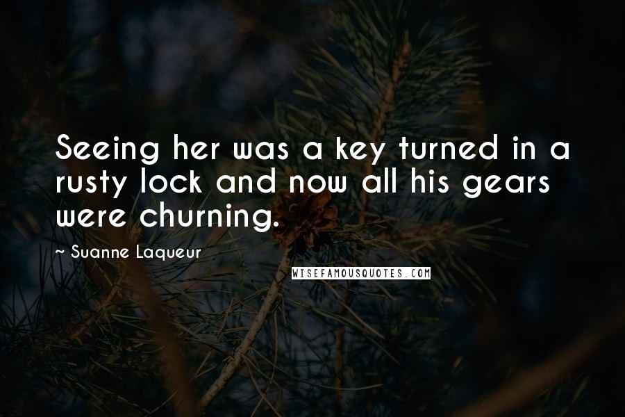 Suanne Laqueur Quotes: Seeing her was a key turned in a rusty lock and now all his gears were churning.