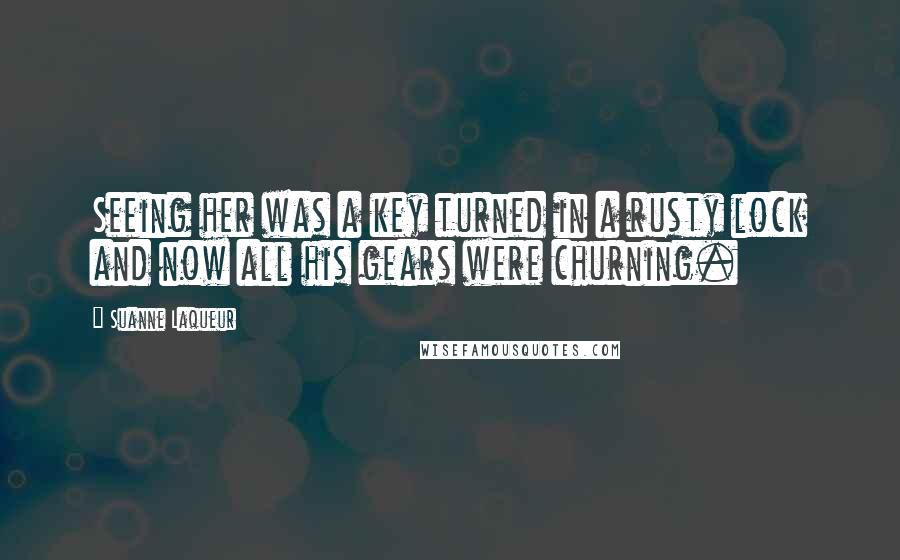 Suanne Laqueur Quotes: Seeing her was a key turned in a rusty lock and now all his gears were churning.