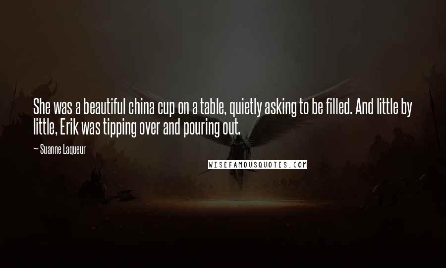 Suanne Laqueur Quotes: She was a beautiful china cup on a table, quietly asking to be filled. And little by little, Erik was tipping over and pouring out.
