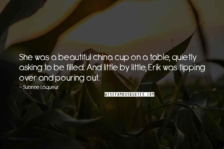 Suanne Laqueur Quotes: She was a beautiful china cup on a table, quietly asking to be filled. And little by little, Erik was tipping over and pouring out.
