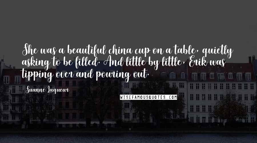 Suanne Laqueur Quotes: She was a beautiful china cup on a table, quietly asking to be filled. And little by little, Erik was tipping over and pouring out.