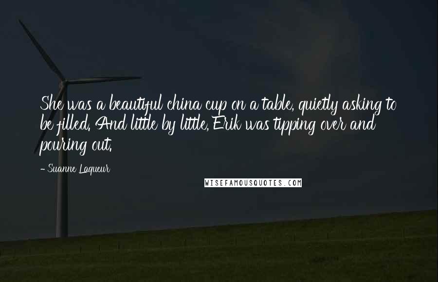 Suanne Laqueur Quotes: She was a beautiful china cup on a table, quietly asking to be filled. And little by little, Erik was tipping over and pouring out.