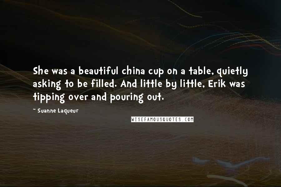 Suanne Laqueur Quotes: She was a beautiful china cup on a table, quietly asking to be filled. And little by little, Erik was tipping over and pouring out.